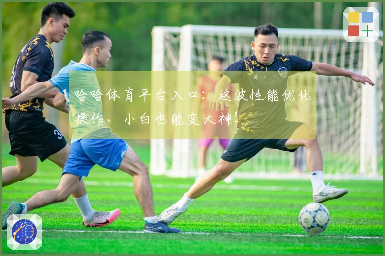 哈哈体育平台入口：这波性能优化操作，小白也能变大神！