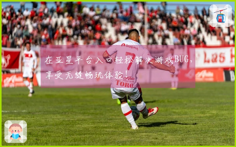 在亚星平台入口轻松解决游戏BUG，享受无缝畅玩体验！