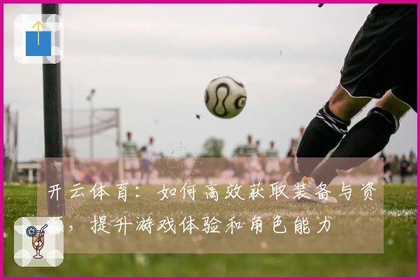 开云体育：如何高效获取装备与资源，提升游戏体验和角色能力