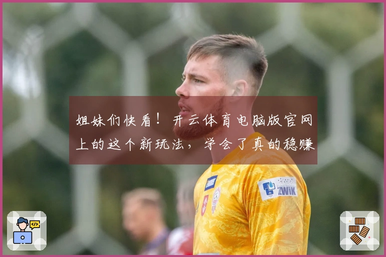 姐妹们快看！开云体育电脑版官网上的这个新玩法，学会了真的稳赚不少！