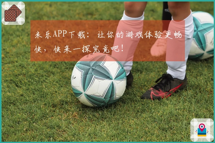 米乐APP下载：让你的游戏体验更畅快，快来一探究竟吧！