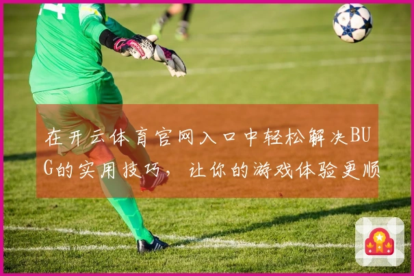 在开云体育官网入口中轻松解决BUG的实用技巧，让你的游戏体验更顺畅！