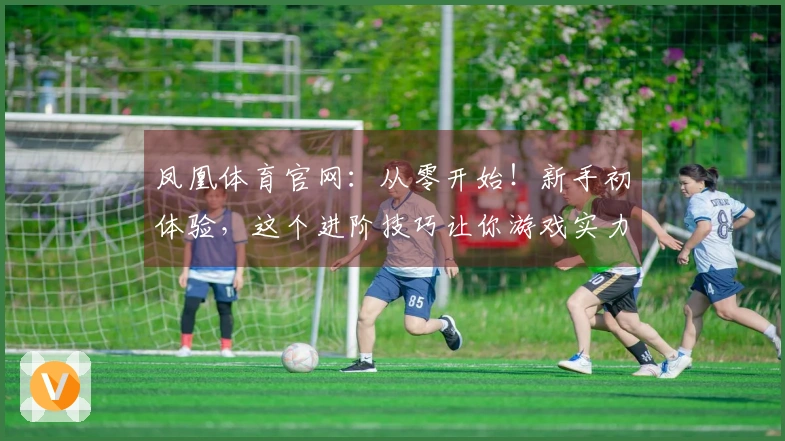 凤凰体育官网：从零开始！新手初体验，这个进阶技巧让你游戏实力飙升！