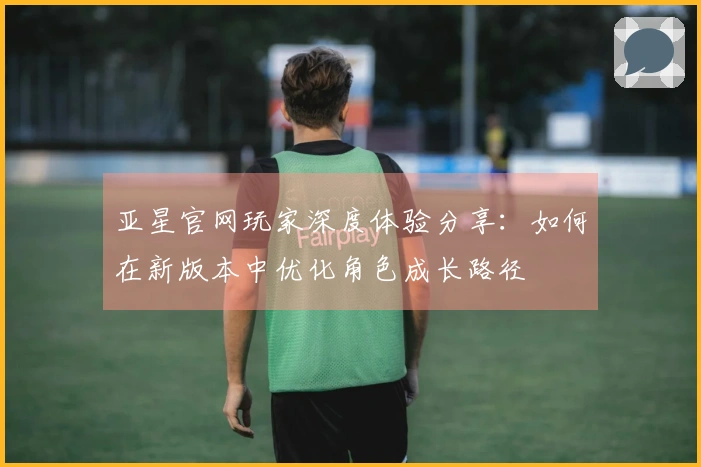 亚星官网玩家深度体验分享：如何在新版本中优化角色成长路径