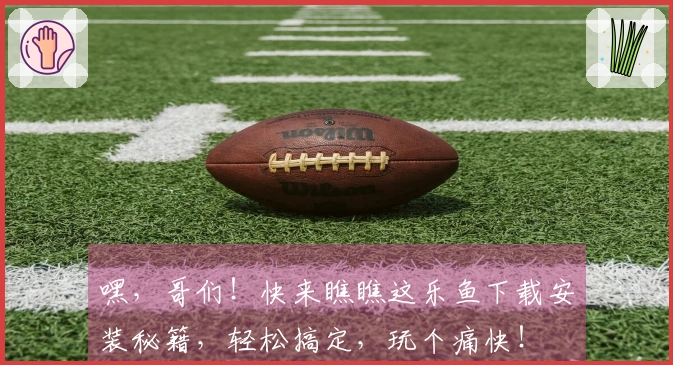 嘿，哥们！快来瞧瞧这乐鱼下载安装秘籍，轻松搞定，玩个痛快！