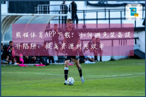 熊猫体育APP下载：如何避免装备提升陷阱，提高资源利用效率