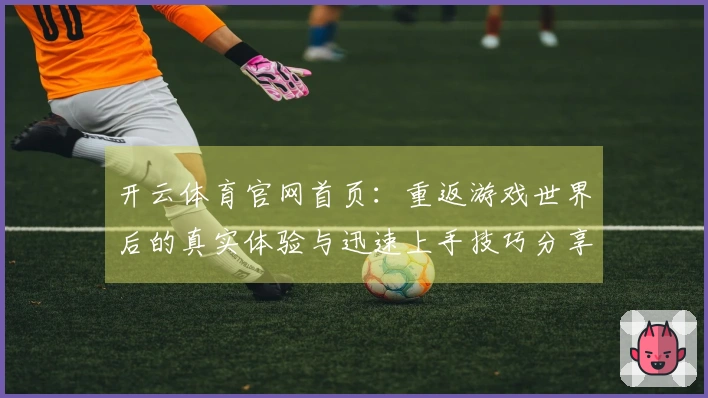 开云体育官网首页：重返游戏世界后的真实体验与迅速上手技巧分享