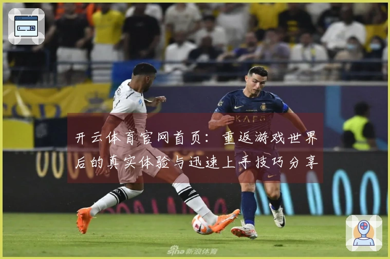 开云体育官网首页：重返游戏世界后的真实体验与迅速上手技巧分享