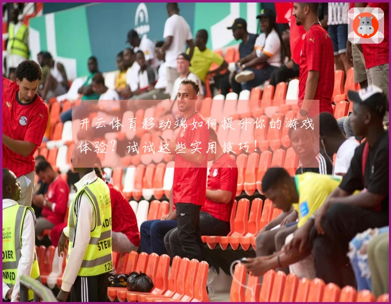 开云体育移动端如何提升你的游戏体验？试试这些实用技巧！