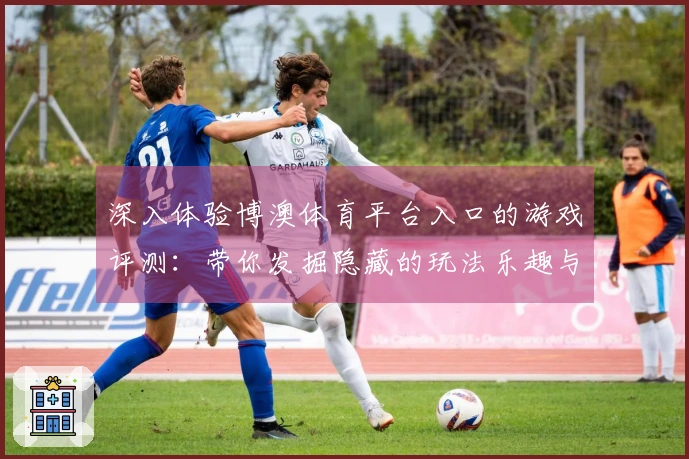 深入体验博澳体育平台入口的游戏评测：带你发掘隐藏的玩法乐趣与技巧