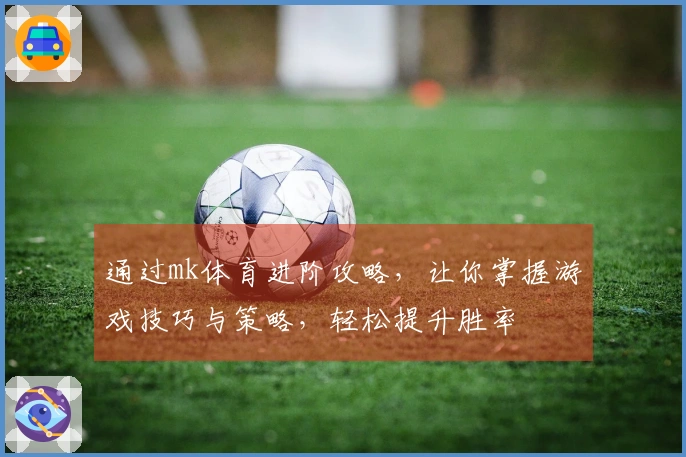 通过mk体育进阶攻略，让你掌握游戏技巧与策略，轻松提升胜率