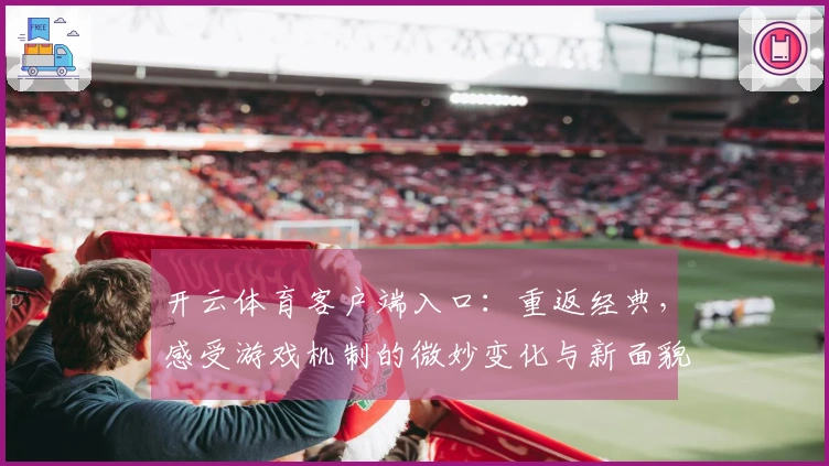 开云体育客户端入口：重返经典，感受游戏机制的微妙变化与新面貌