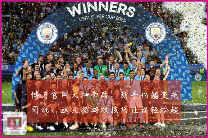 博万官网大神带路！新手也能变老司机，这几招游戏技巧让你轻松超神！