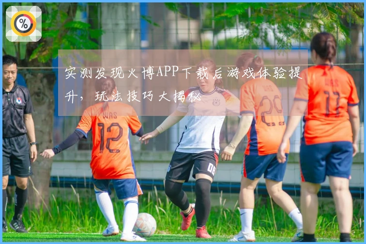 实测发现火博APP下载后游戏体验提升，玩法技巧大揭秘