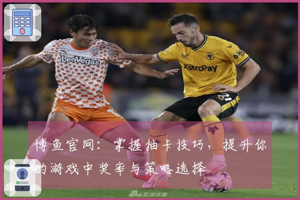 博鱼官网：掌握抽卡技巧，提升你的游戏中奖率与策略选择