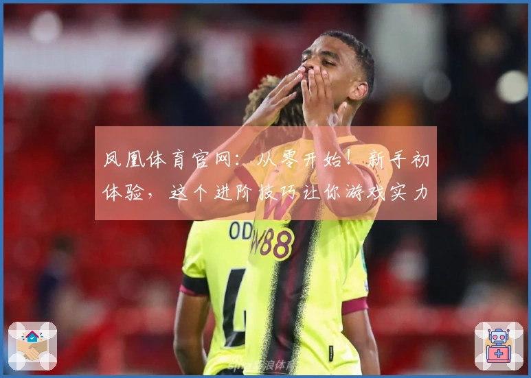 凤凰体育官网：从零开始！新手初体验，这个进阶技巧让你游戏实力飙升！