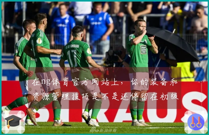 在ng体育官方网站上，你的装备和资源管理技巧是不是还停留在初级阶段？