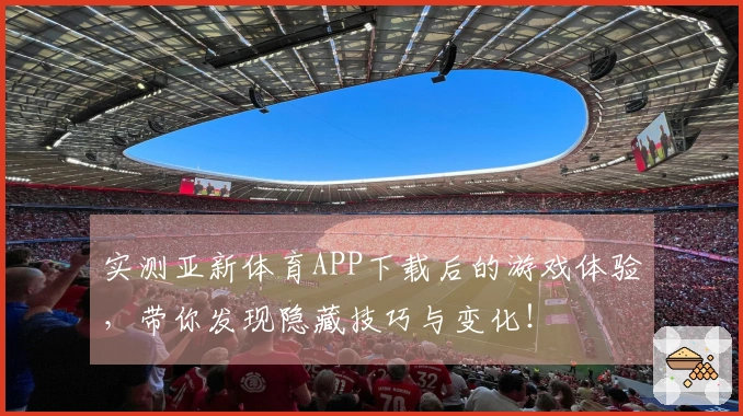实测亚新体育APP下载后的游戏体验，带你发现隐藏技巧与变化！