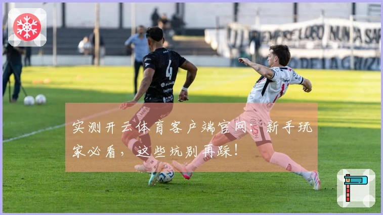 实测开云体育客户端官网：新手玩家必看，这些坑别再踩！