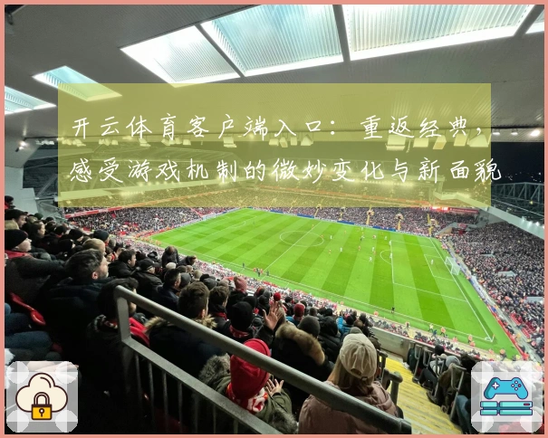 开云体育客户端入口：重返经典，感受游戏机制的微妙变化与新面貌