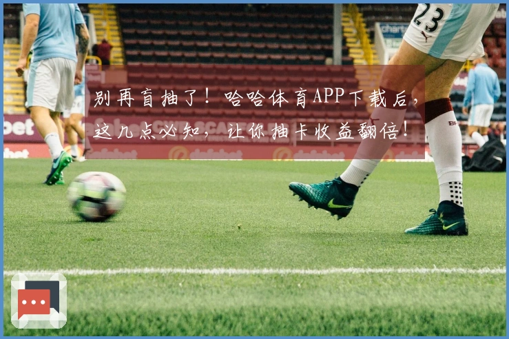 别再盲抽了！哈哈体育APP下载后，这几点必知，让你抽卡收益翻倍！