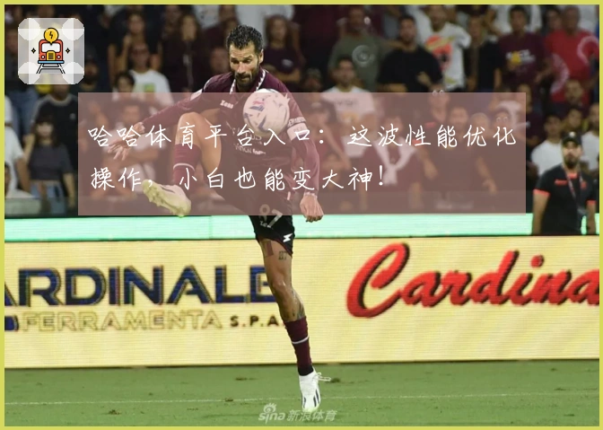 哈哈体育平台入口：这波性能优化操作，小白也能变大神！