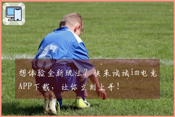 想体验全新玩法？快来试试im电竞APP下载，让你立刻上手！
