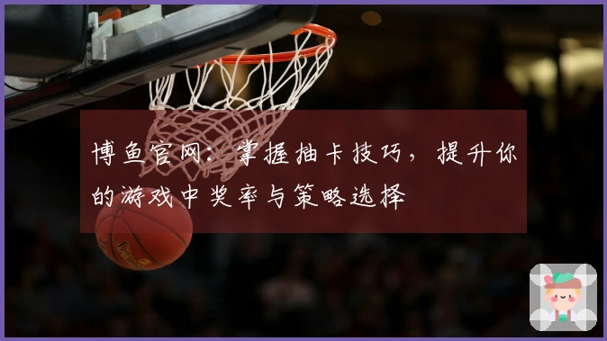 博鱼官网：掌握抽卡技巧，提升你的游戏中奖率与策略选择