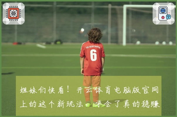 姐妹们快看！开云体育电脑版官网上的这个新玩法，学会了真的稳赚不少！