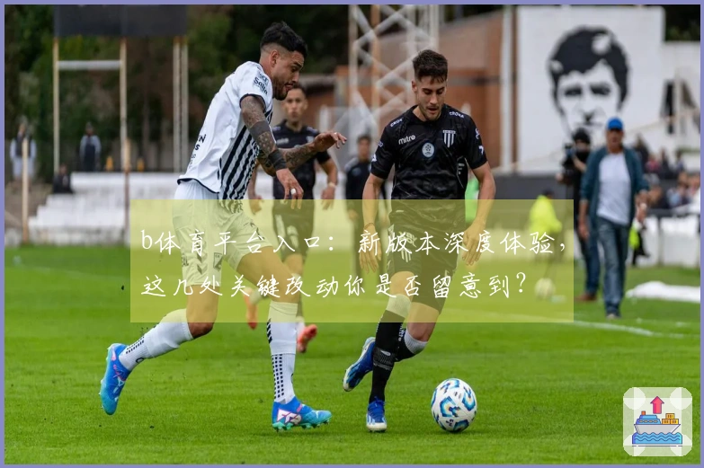 b体育平台入口：新版本深度体验，这几处关键改动你是否留意到？