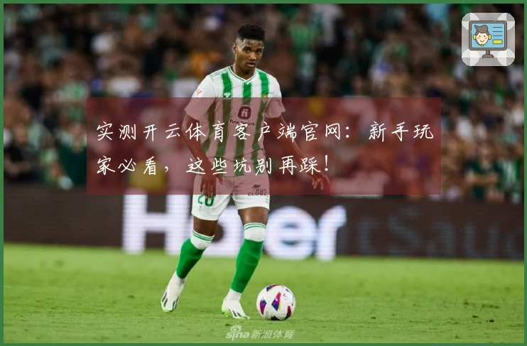 实测开云体育客户端官网：新手玩家必看，这些坑别再踩！