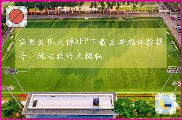 实测发现火博APP下载后游戏体验提升，玩法技巧大揭秘